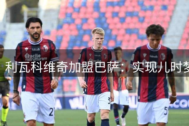 利瓦科维奇加盟巴萨：实现儿时梦想，期待新征程